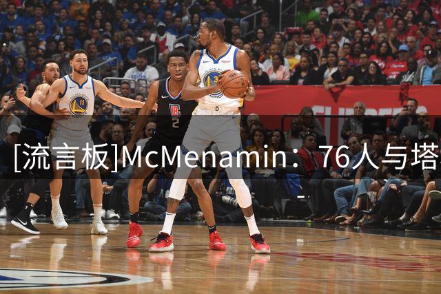 [流言板]McMenamin：76人与塔科-法尔等3人签下的是Exhibit 10合同